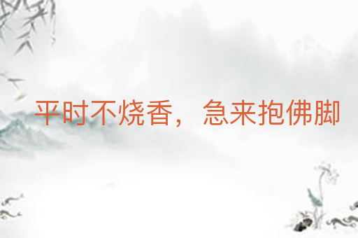 平时不烧香,急来抱佛脚